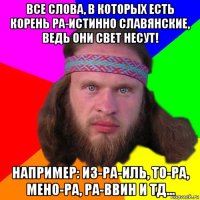 все слова, в которых есть корень ра-истинно славянские, ведь они свет несут! например: из-ра-иль, то-ра, мено-ра, ра-ввин и тд...