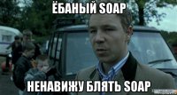 ёбаный soap ненавижу блять soap