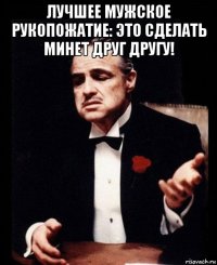 лучшее мужское рукопожатие: это сделать минет друг другу! 