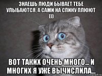 знаешь люди бывает тебе улыбаются, а сами на спину плюют ))) вот таких очень много... и многих я уже вычислила...