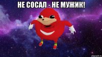 не сосал - не мужик! 