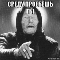 среду проебёшь ты 