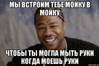 мы встроим тебе мойку в мойку чтобы ты могла мыть руки когда моешь руки