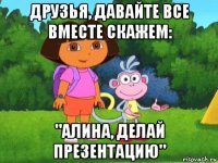 друзья, давайте все вместе скажем: "алина, делай презентацию"