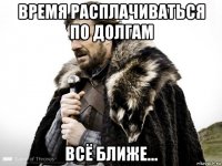 время расплачиваться по долгам всё ближе...