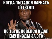 когда пытался наебать detrenti но ты не повёлся и дал ему пизды за это