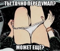 ты точно передумал? может ещё?