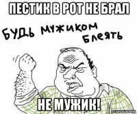 пестик в рот не брал не мужик!