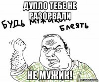 дупло тебе не разорвали не мужик!