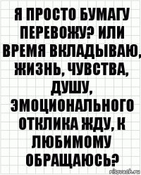 я просто бумагу перевожу? или время вкладываю, жизнь, чувства, душу, эмоционального отклика жду, к любимому обращаюсь?