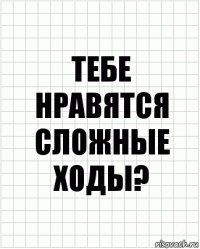 тебе нравятся сложные ходы?