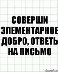 соверши элементарное добро, ответь на письмо