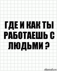 где и как ты работаешь с людьми ?