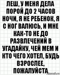 леш, у меня дела порой до 2 часов ночи, я не ребенок, я с ног валюсь, и мне как-то не до развлечений в угадайку, чей мем и кто чего хотел, будь взрослее, пожалуйста