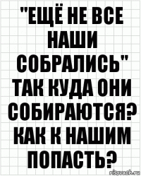 "ещё не все наши собрались" так куда они собираются? как к нашим попасть?