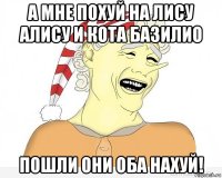 а мне похуй на лису алису и кота базилио пошли они оба нахуй!