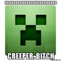 oooooooooooooo00000ooooo creeper. bitch