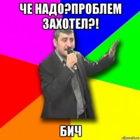 че надо?проблем захотел?! бич