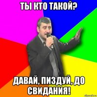 ты кто такой? давай, пиздуй, до свидания!