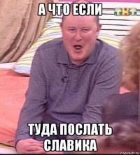 а что если туда послать славика