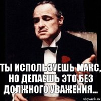 Ты используешь МАКС,
но делаешь это без должного уважения...