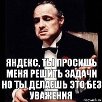 Яндекс, ты просишь меня решить задачи
но ты делаешь это без уважения