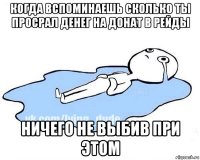 когда вспоминаешь сколько ты просрал денег на донат в рейды ничего не выбив при этом