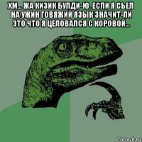 хм... жа кизик булди-ю. если я сьел на ужин говяжий язык значит-ли это что я целовался с коровой... 