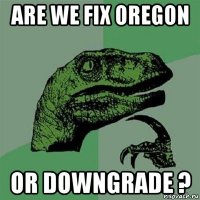 are we fix oregon or downgrade ?