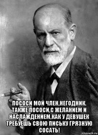  пососи мой член,негодник. также пососи,с желанием и наслаждением,как у девушек требуешь свою письку грязную сосать!