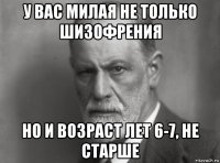 у вас милая не только шизофрения но и возраст лет 6-7, не старше