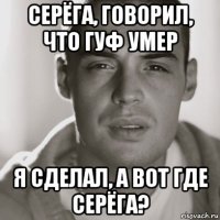 серёга, говорил, что гуф умер я сделал, а вот где серёга?