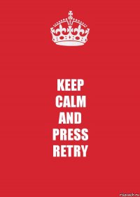 KEEP
CALM
AND
PRESS
RETRY