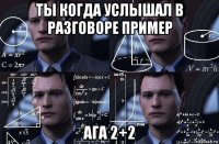 ты когда услышал в разговоре пример ага 2+2