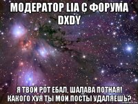 модератор lia с форума dxdy я твой рот ебал, шалава потная! какого хуя ты мои посты удаляешь?