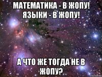 математика - в жопу! языки - в жопу! а что же тогда не в жопу?