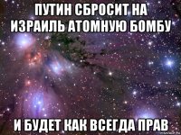 путин сбросит на израиль атомную бомбу и будет как всегда прав