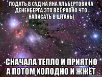 подать в суд на яна альбертовича дененберга это всё равно что написать в штаны сначала тепло и приятно а потом холодно и жжёт