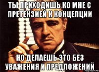 ты приходишь ко мне с претензией к концепции но делаешь это без уважения и предложений