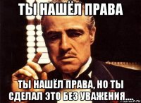 ты нашёл права ты нашёл права, но ты сделал это без уважения....