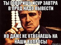 ты говоришь исур завтра в прод надо вывести но даже не отвечаешь на наши вопросы