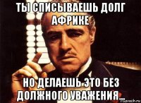 ты списываешь долг африке но делаешь это без должного уважения...