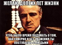 желаю долгих лет жизни чтоб было время подумать о том, как скверно и без уважения ты поступаешь с людьми