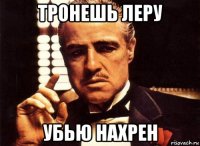 тронешь леру убью нахрен