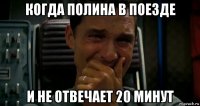 когда полина в поезде и не отвечает 20 минут