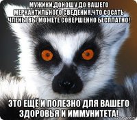 мужики,доношу до вашего меркантильного сведения,что сосать члены вы можете совершенно бесплатно! это ещё и полезно для вашего здоровья и иммунитета!