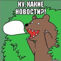 ну, какие новости?! 