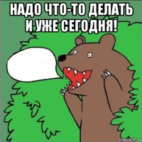 надо что-то делать и уже сегодня! 