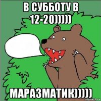 в субботу в 12-20))))) маразматик)))))