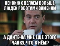 пенсию сделаем больше, людей роботами заменим а дайте-ка мне еще этого чайку, что в нём?